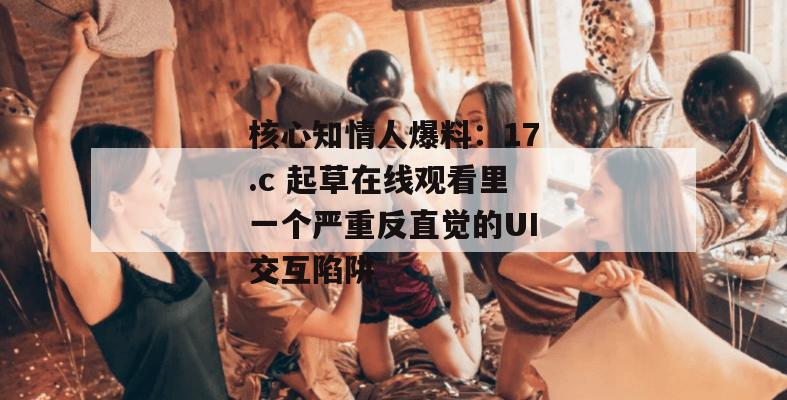 核心知情人爆料：17.c 起草在线观看里一个严重反直觉的UI交互陷阱
