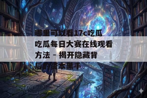 哪里可以看17c吃瓜吃瓜每日大赛在线观看方法 - 揭开隐藏背后的资本黑手