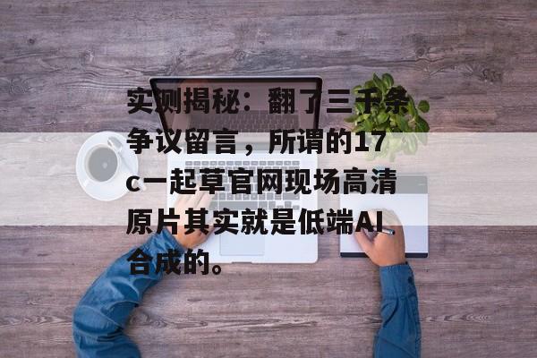 实测揭秘:翻了三千条争议留言,所谓的17c一起草官网现场高清原片其实就是低端AI合成的。