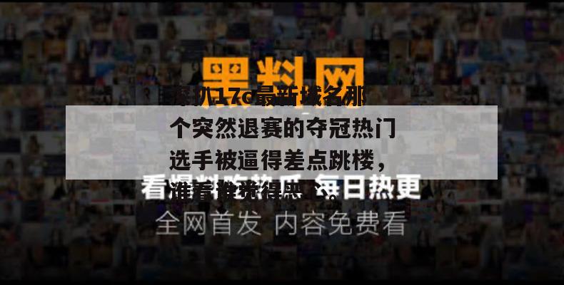 深扒17c最新域名那个突然退赛的夺冠热门选手被逼得差点跳楼,谁看谁觉得恶心。