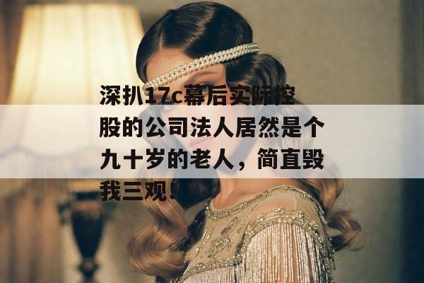 深扒17c幕后实际控股的公司法人居然是个九十岁的老人,简直毁我三观!