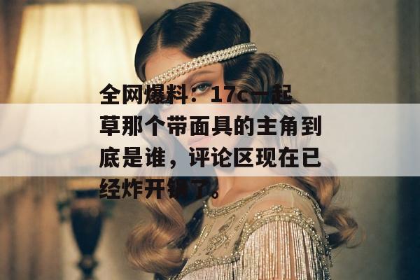 全网爆料:17c一起草那个带面具的主角到底是谁,评论区现在已经炸开锅了。