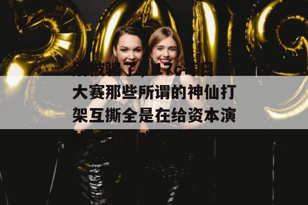 别被骗了,17c每日大赛那些所谓的神仙打架互撕全是在给资本演的一出好戏