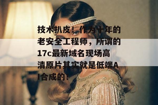 技术扒皮!作为十年的老安全工程师,所谓的17c最新域名现场高清原片其实就是低端AI合成的!