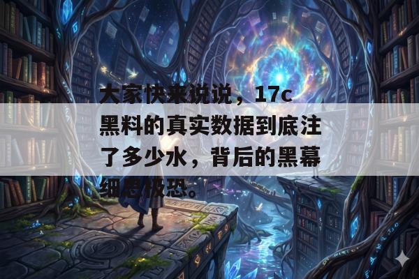 大家快来说说，17c黑料的真实数据到底注了多少水，背后的黑幕细思极恐。