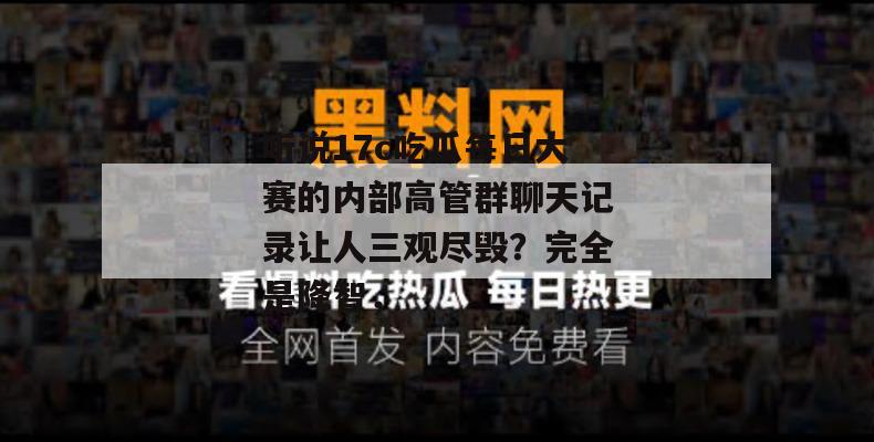 听说17c吃瓜每日大赛的内部高管群聊天记录让人三观尽毁？完全是降智，