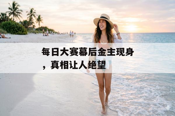每日大赛幕后金主现身，真相让人绝望